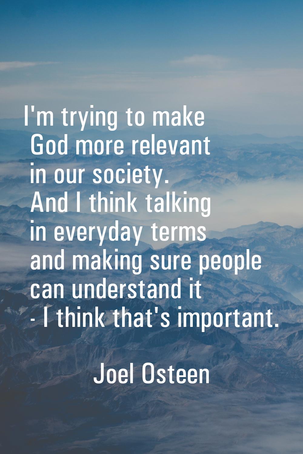 I'm trying to make God more relevant in our society. And I think talking in everyday terms and maki
