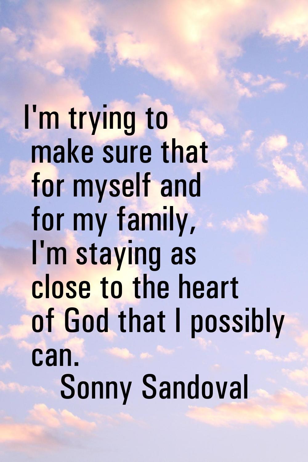 I'm trying to make sure that for myself and for my family, I'm staying as close to the heart of God