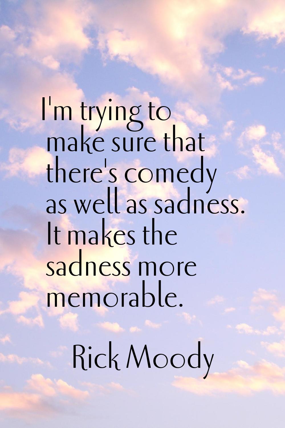 I'm trying to make sure that there's comedy as well as sadness. It makes the sadness more memorable