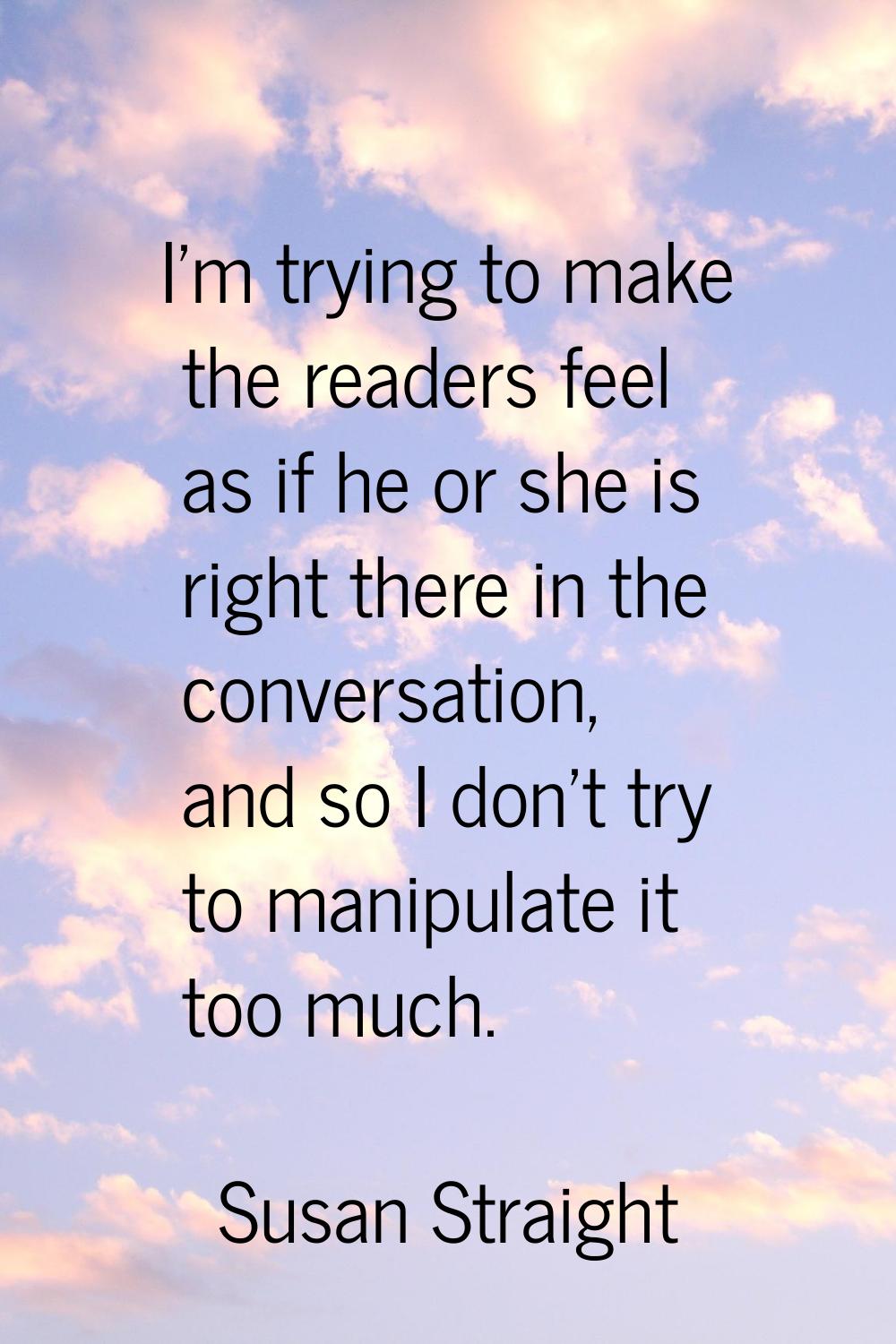 I'm trying to make the readers feel as if he or she is right there in the conversation, and so I do