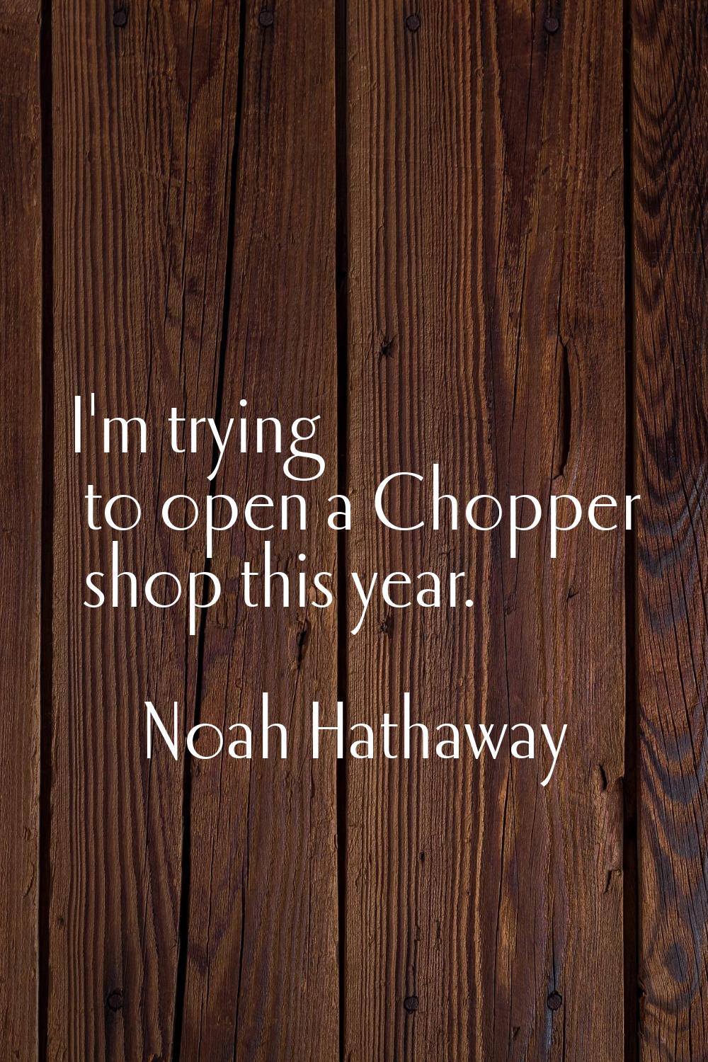 I'm trying to open a Chopper shop this year.