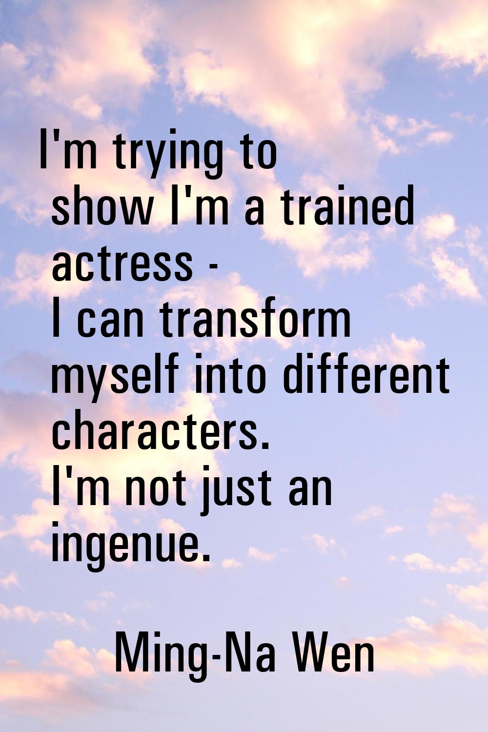 I'm trying to show I'm a trained actress - I can transform myself into different characters. I'm no