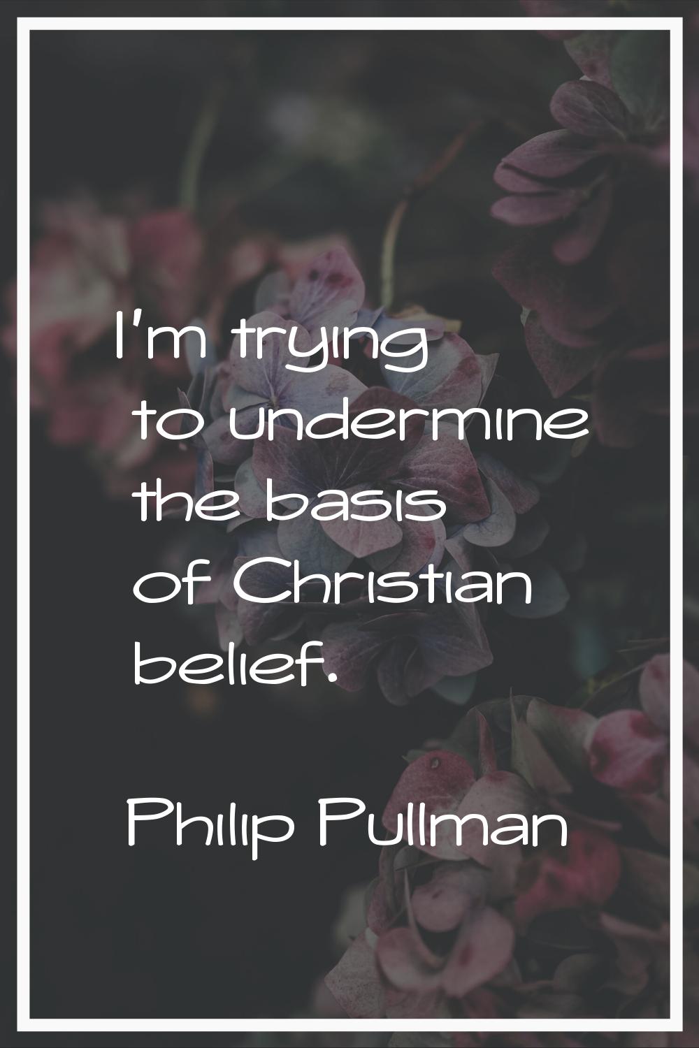 I'm trying to undermine the basis of Christian belief.