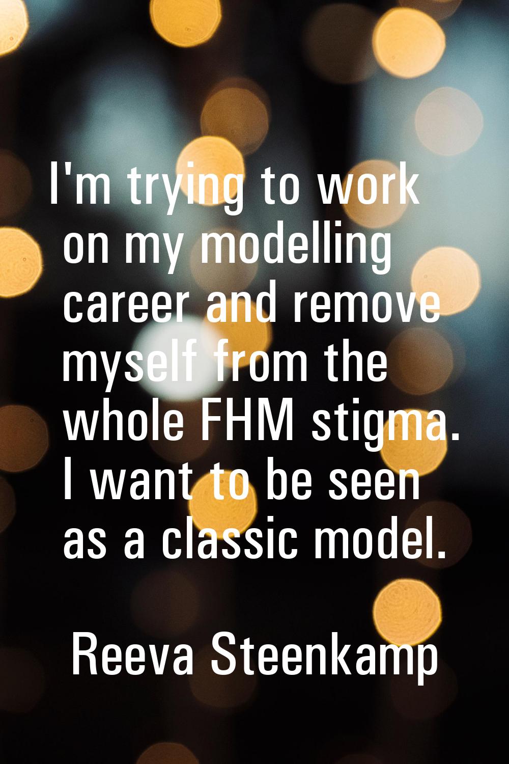 I'm trying to work on my modelling career and remove myself from the whole FHM stigma. I want to be
