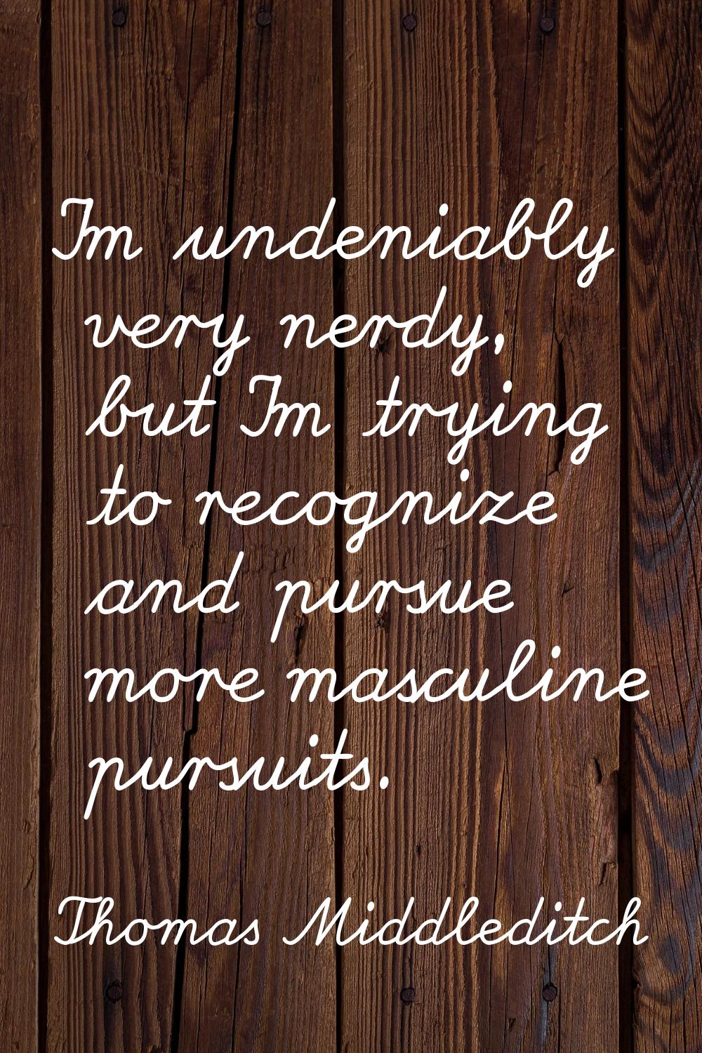I'm undeniably very nerdy, but I'm trying to recognize and pursue more masculine pursuits.