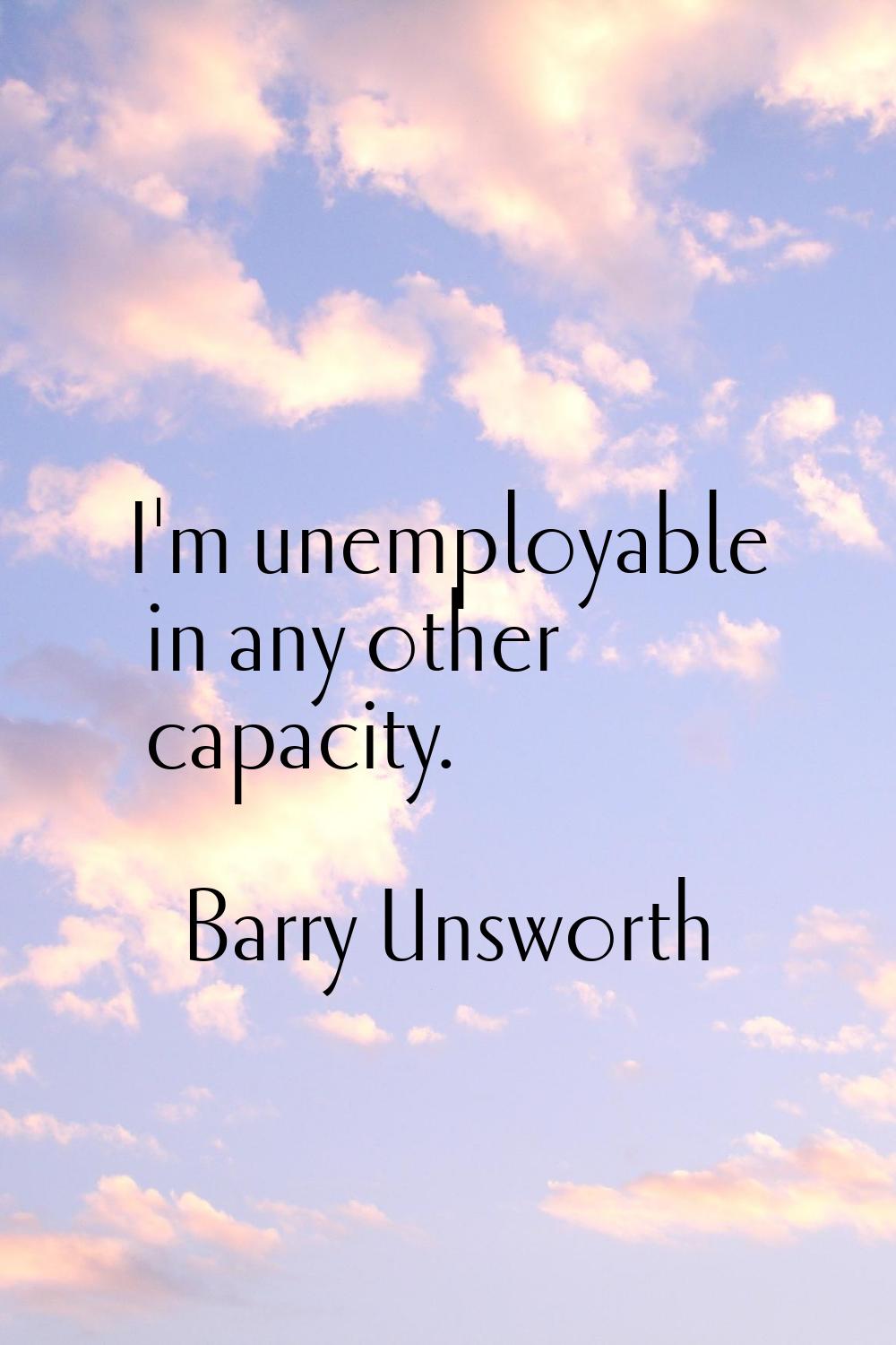 I'm unemployable in any other capacity.