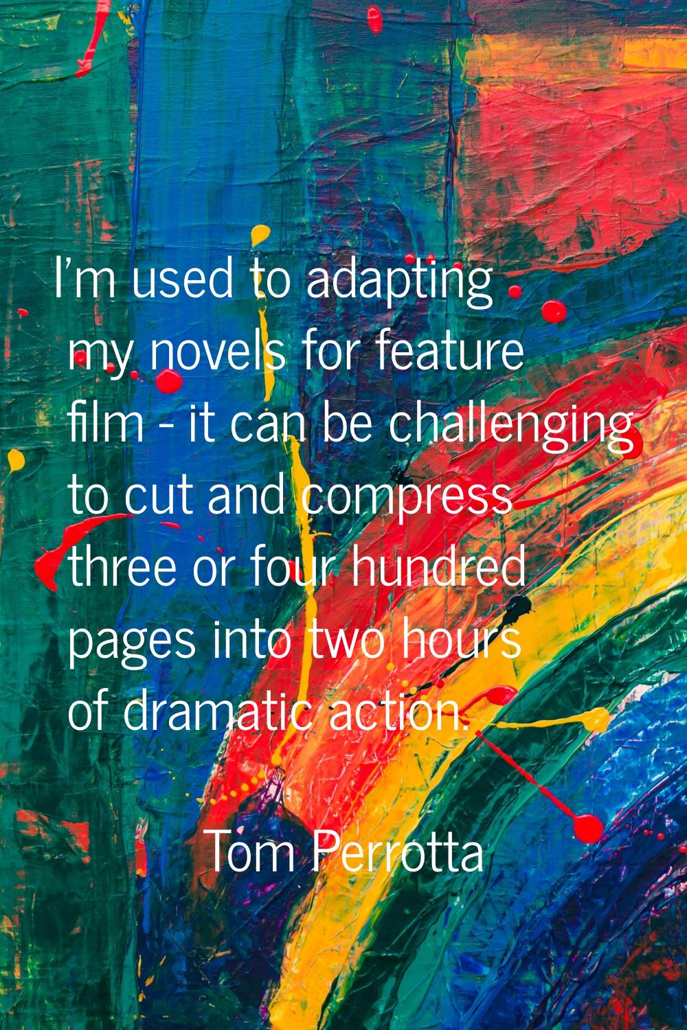 I'm used to adapting my novels for feature film - it can be challenging to cut and compress three o