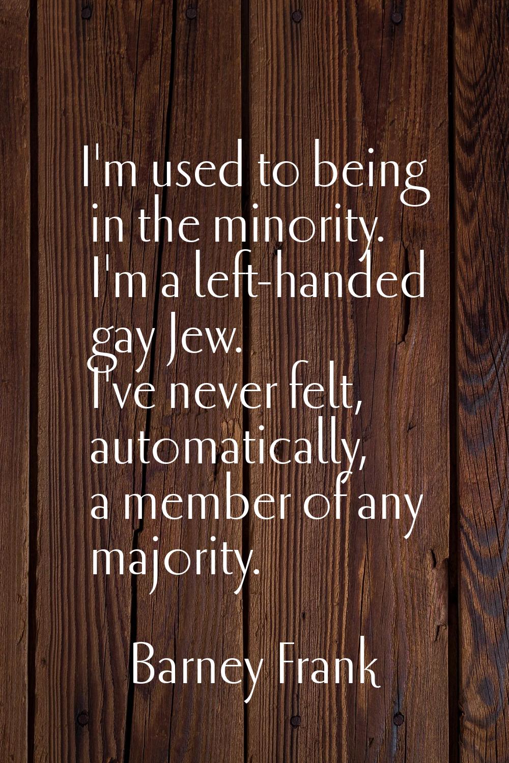 I'm used to being in the minority. I'm a left-handed gay Jew. I've never felt, automatically, a mem