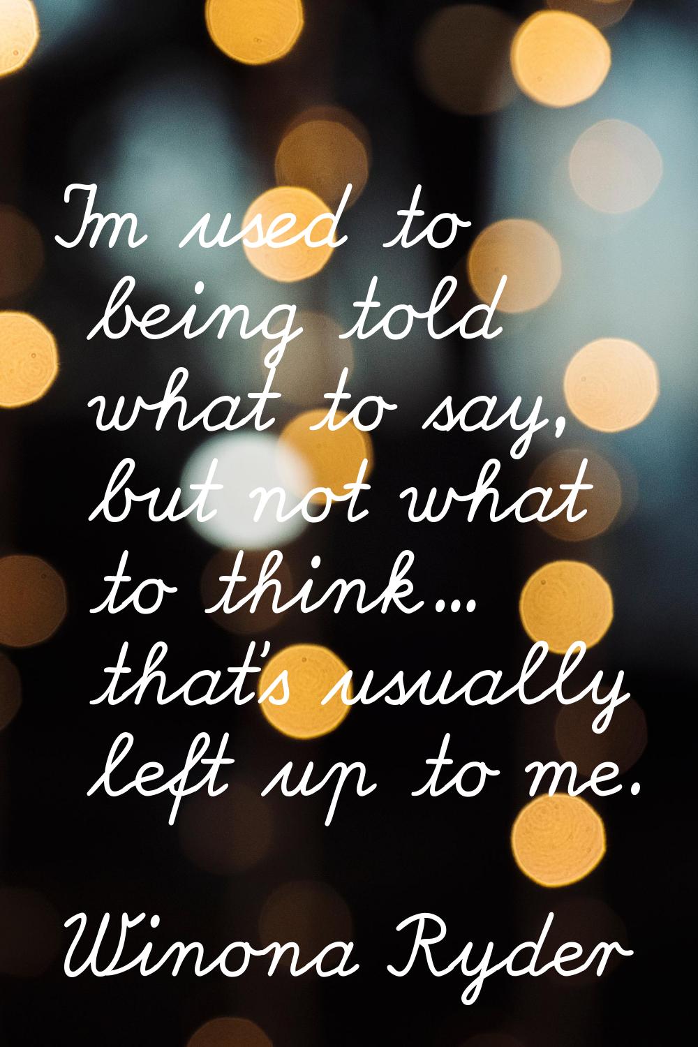 I'm used to being told what to say, but not what to think... that's usually left up to me.