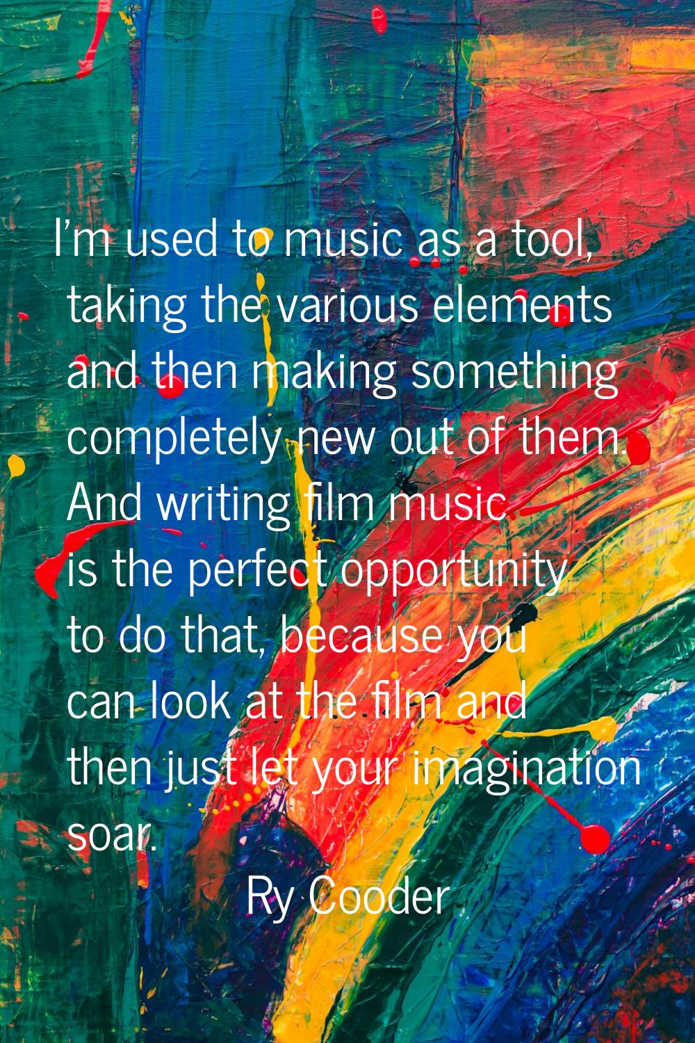 I'm used to music as a tool, taking the various elements and then making something completely new o