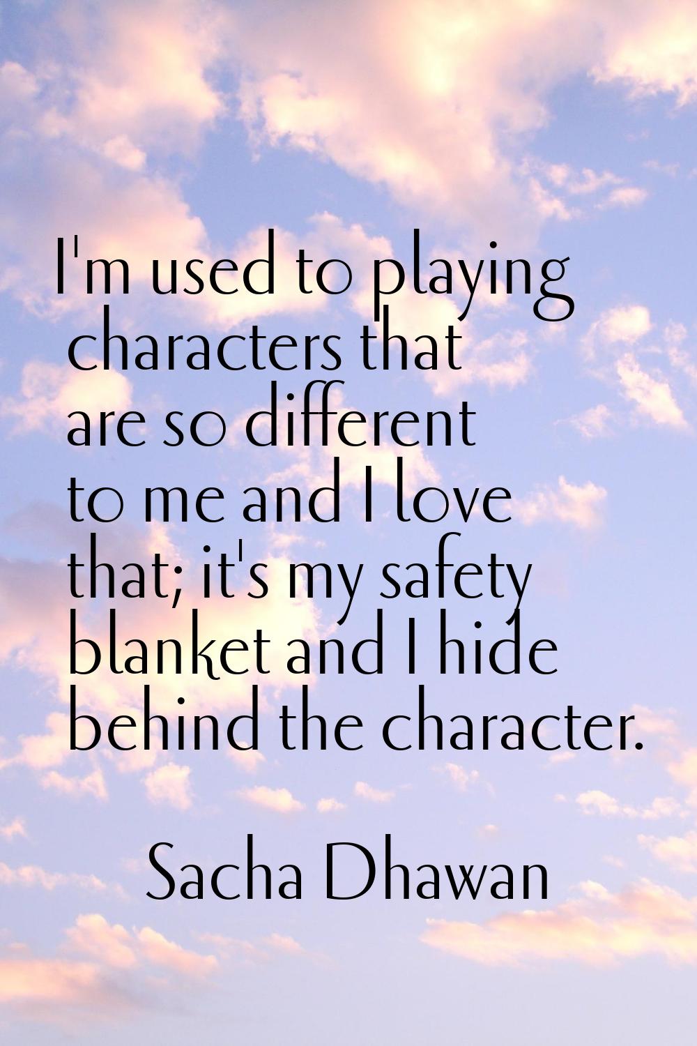 I'm used to playing characters that are so different to me and I love that; it's my safety blanket 