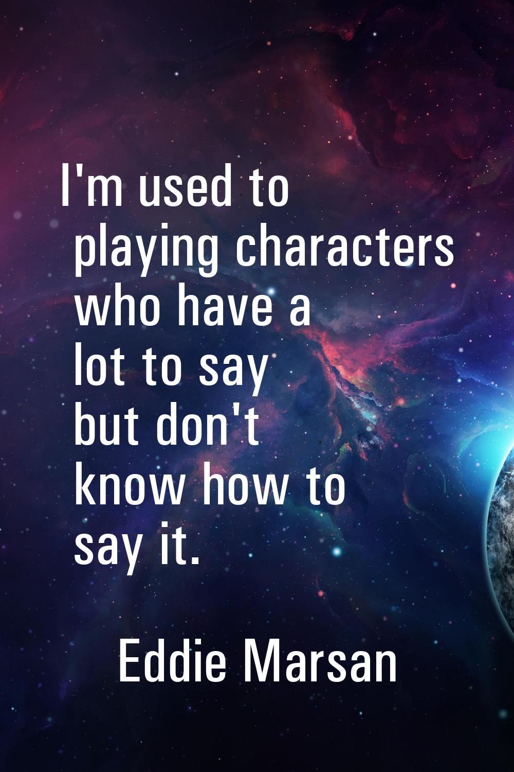 I'm used to playing characters who have a lot to say but don't know how to say it.