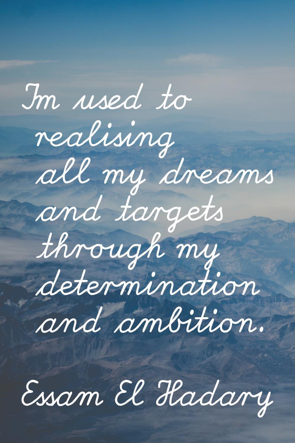 I'm used to realising all my dreams and targets through my determination and ambition.
