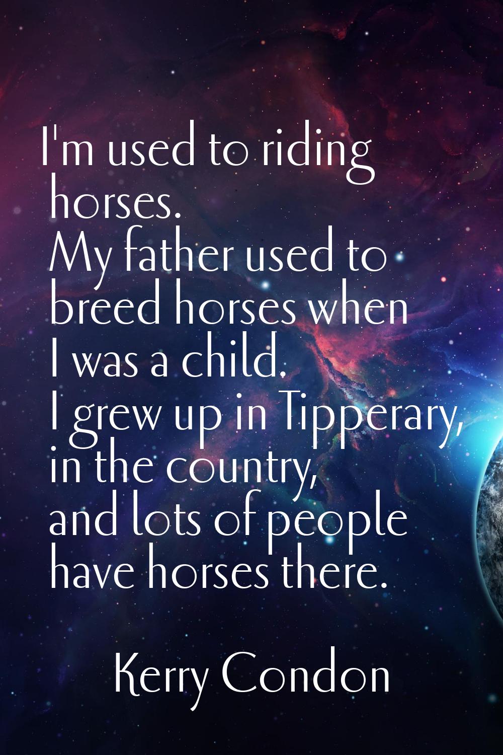 I'm used to riding horses. My father used to breed horses when I was a child. I grew up in Tipperar