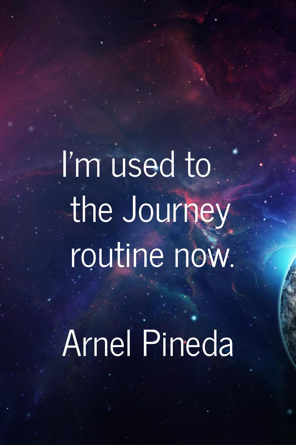I'm used to the Journey routine now.