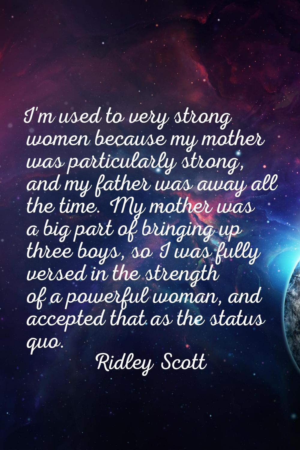 I'm used to very strong women because my mother was particularly strong, and my father was away all