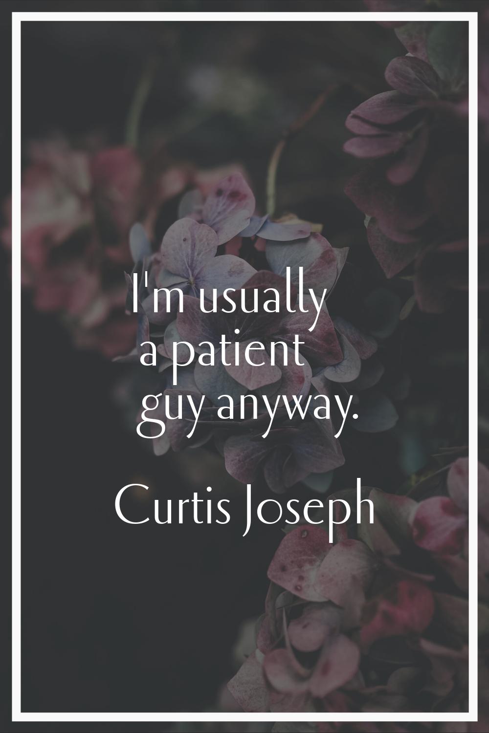 I'm usually a patient guy anyway.