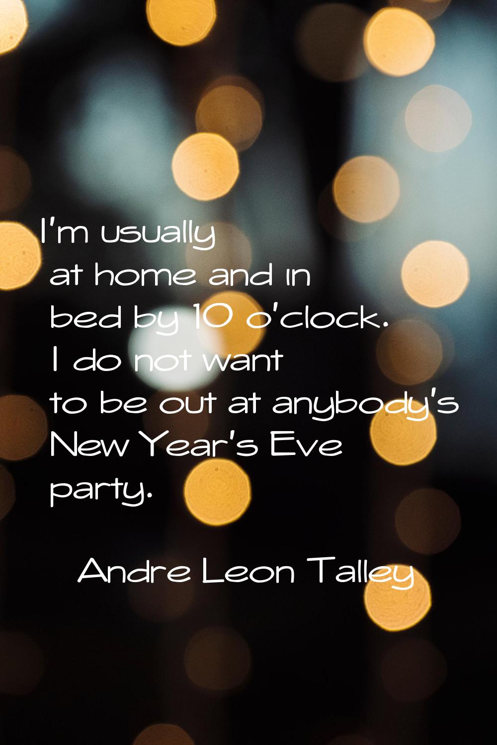 I'm usually at home and in bed by 10 o'clock. I do not want to be out at anybody's New Year's Eve p