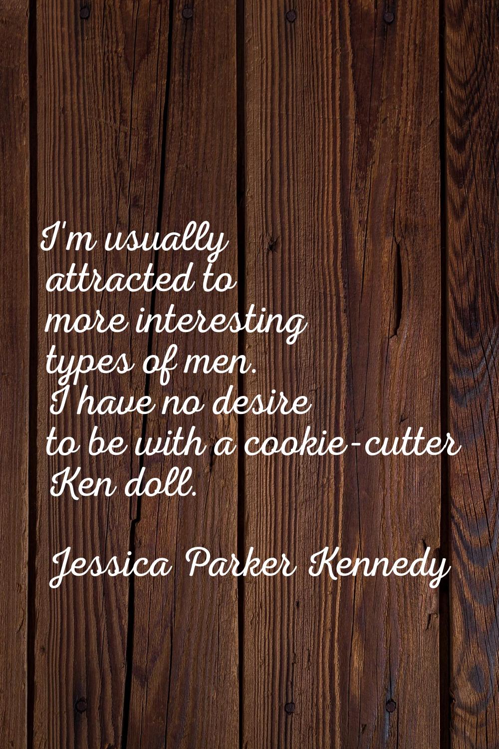 I'm usually attracted to more interesting types of men. I have no desire to be with a cookie-cutter