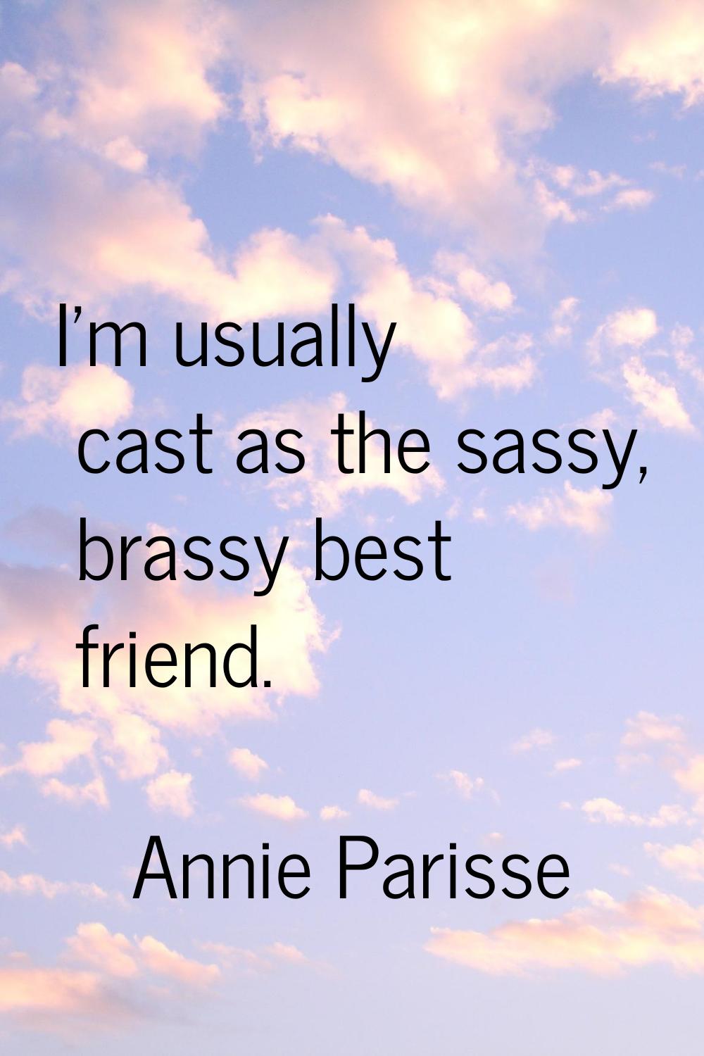 I'm usually cast as the sassy, brassy best friend.