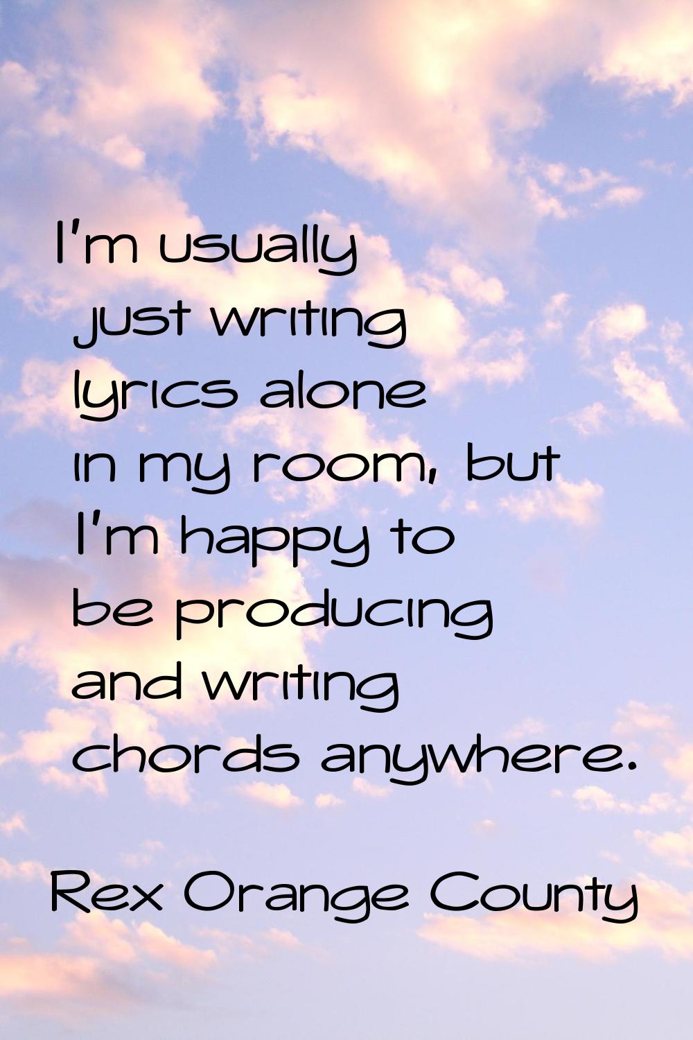 I'm usually just writing lyrics alone in my room, but I'm happy to be producing and writing chords 
