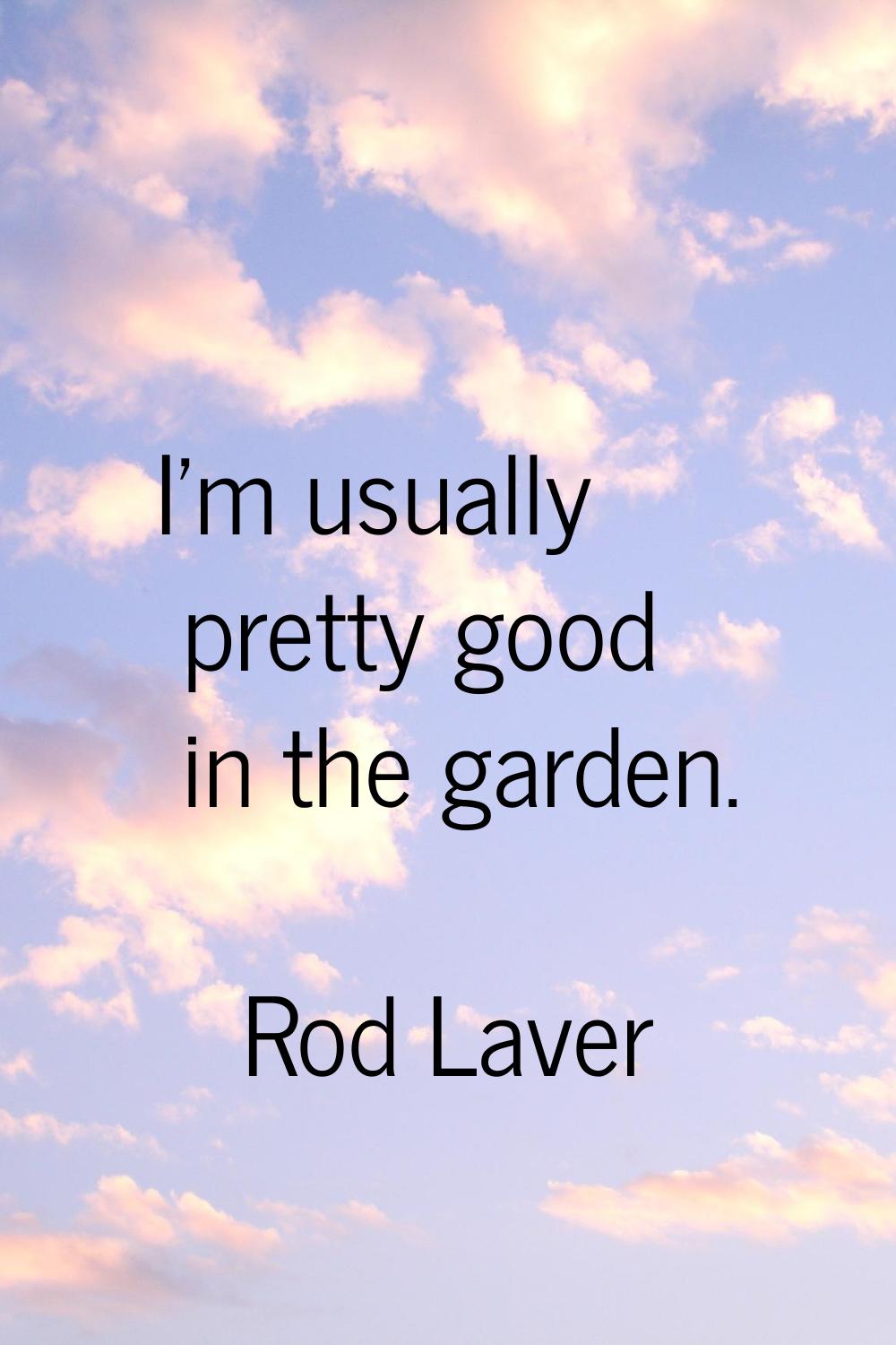 I'm usually pretty good in the garden.