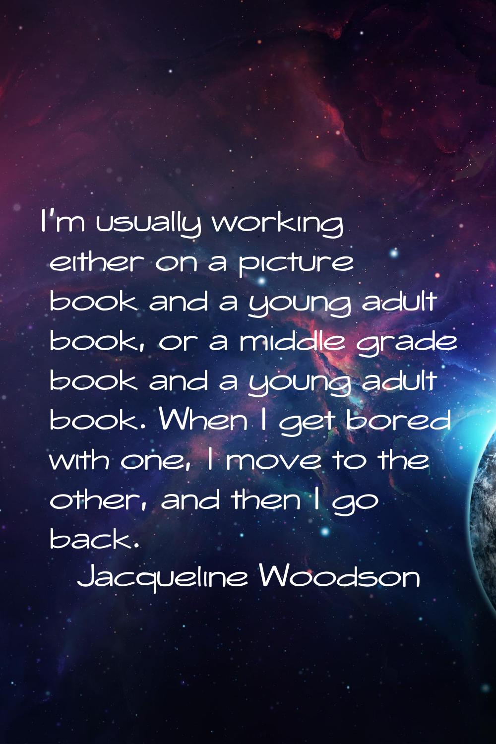 I'm usually working either on a picture book and a young adult book, or a middle grade book and a y