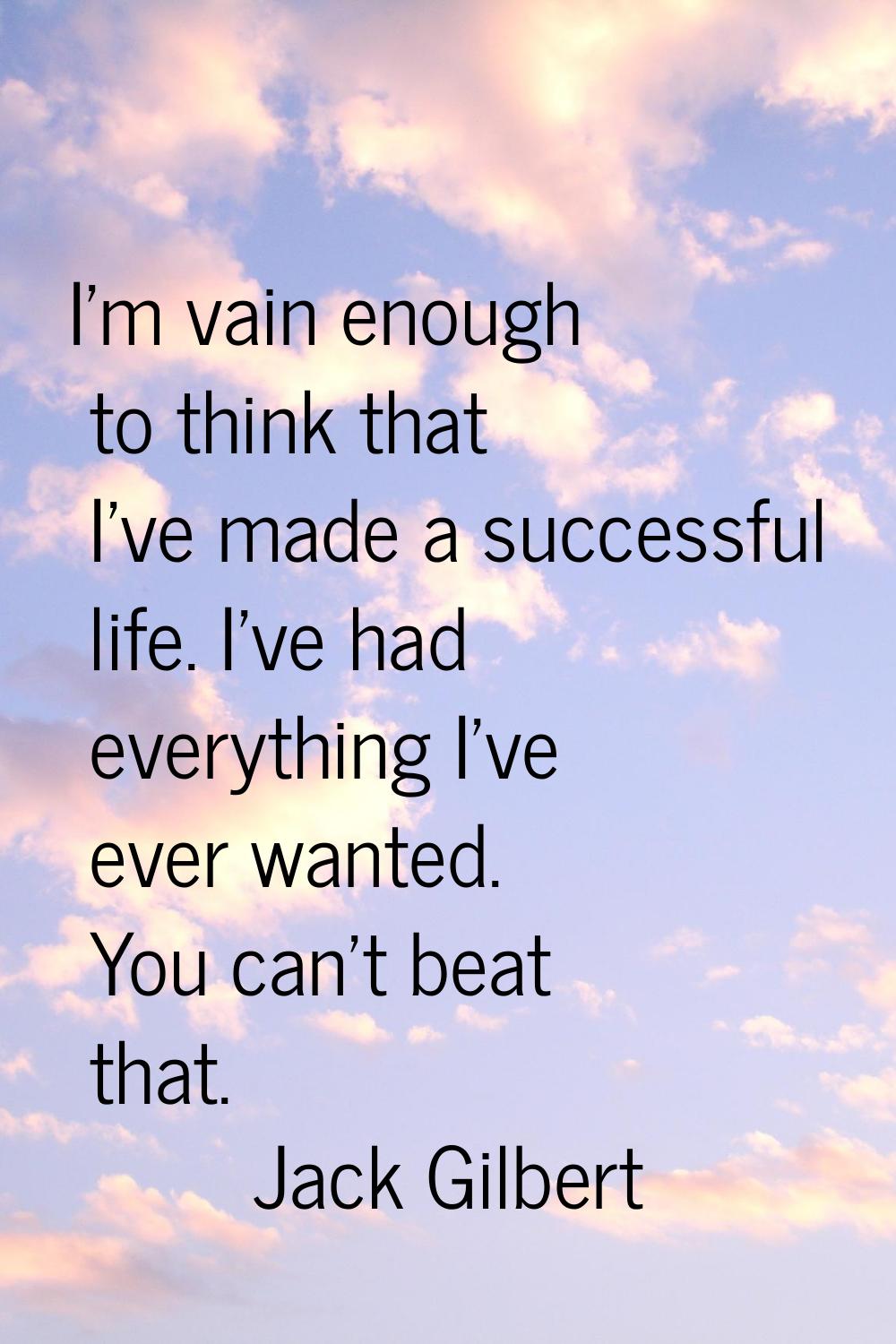 I'm vain enough to think that I've made a successful life. I've had everything I've ever wanted. Yo