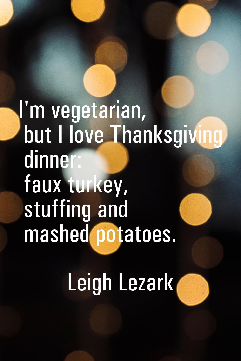 I'm vegetarian, but I love Thanksgiving dinner: faux turkey, stuffing and mashed potatoes.