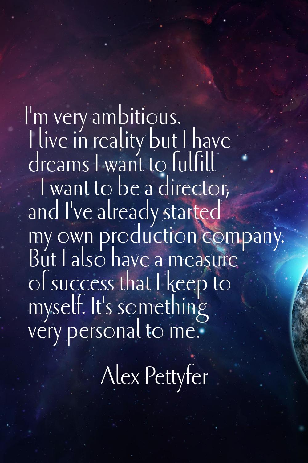 I'm very ambitious. I live in reality but I have dreams I want to fulfill - I want to be a director