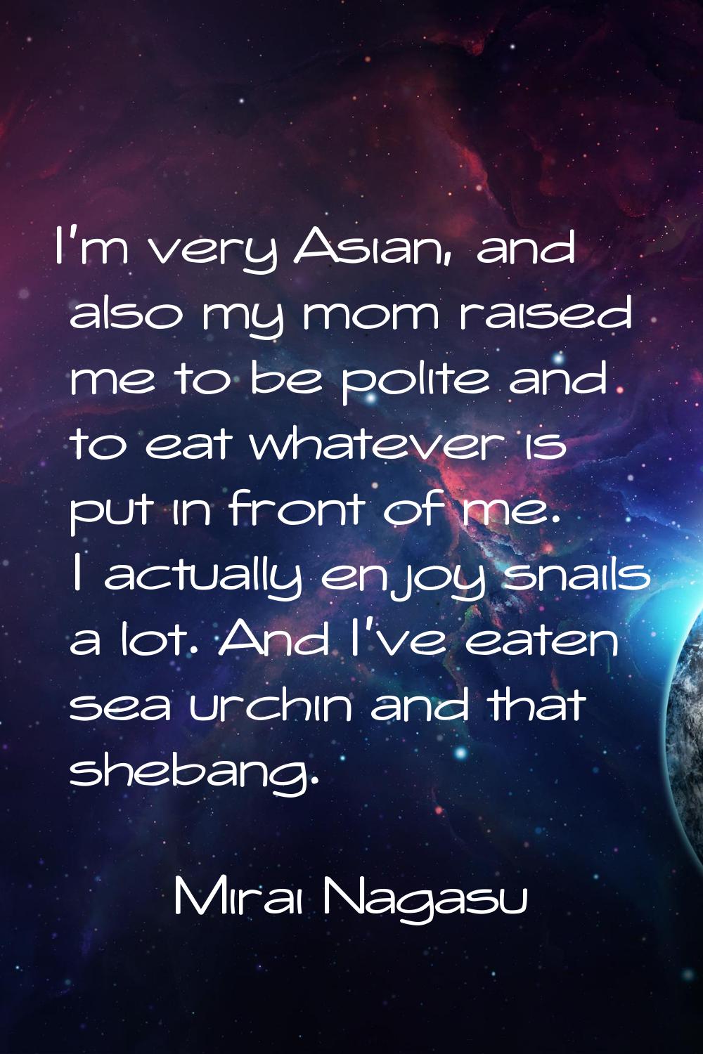 I'm very Asian, and also my mom raised me to be polite and to eat whatever is put in front of me. I