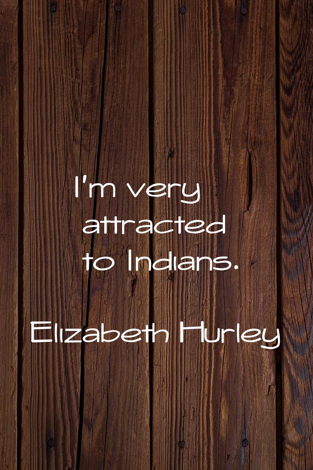 I'm very attracted to Indians.