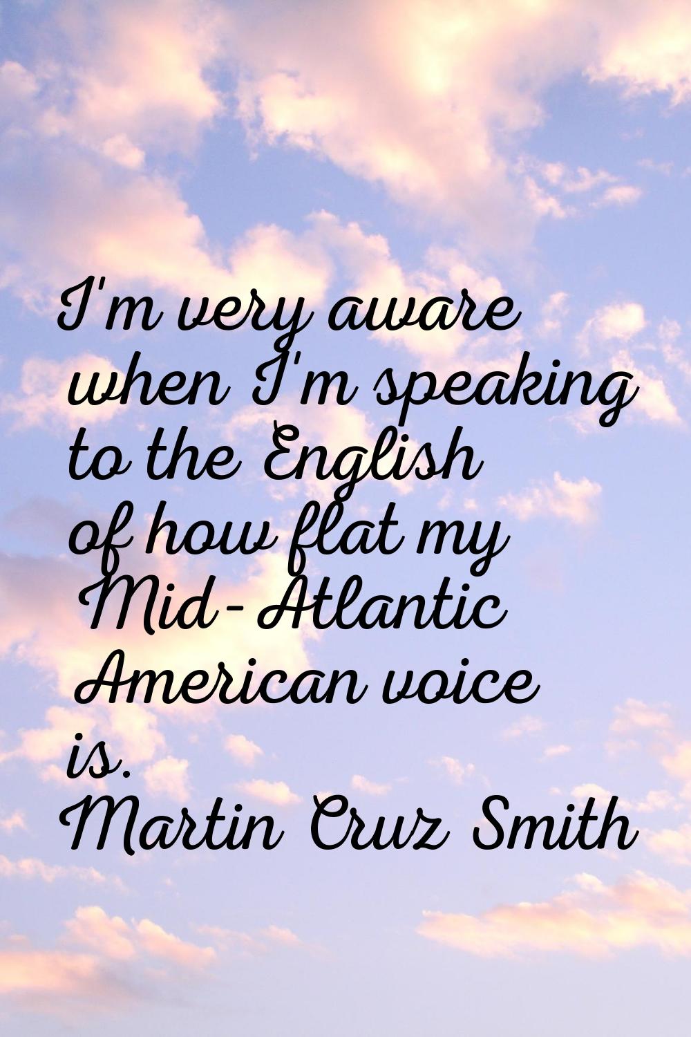 I'm very aware when I'm speaking to the English of how flat my Mid-Atlantic American voice is.