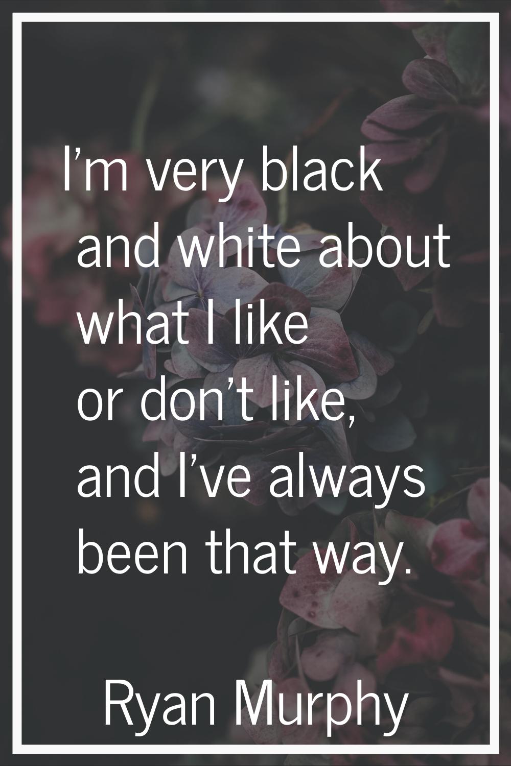 I'm very black and white about what I like or don't like, and I've always been that way.
