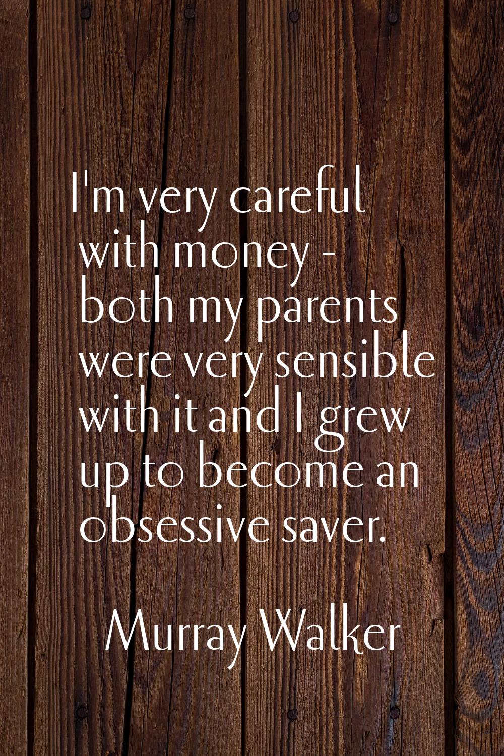 I'm very careful with money - both my parents were very sensible with it and I grew up to become an