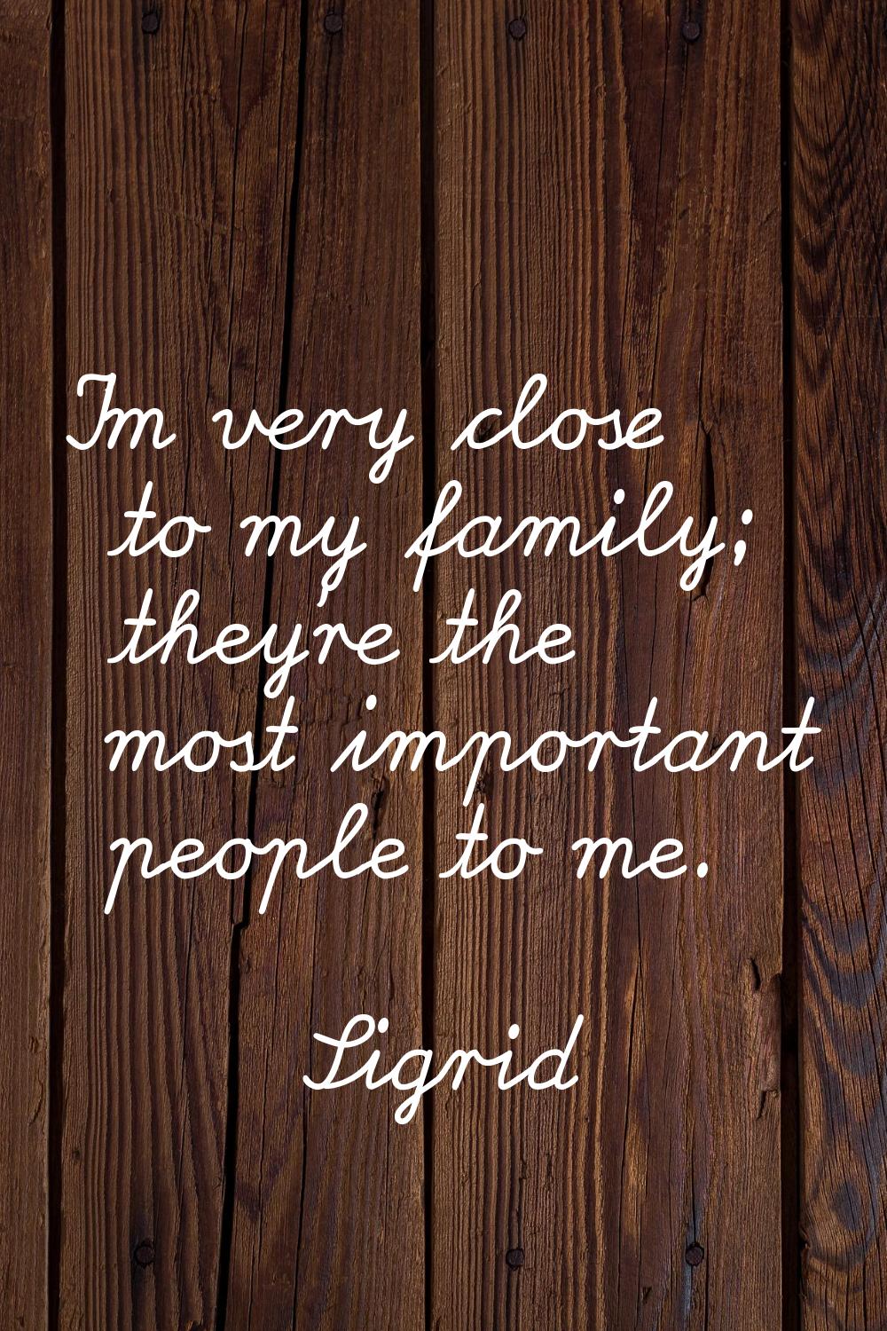 I'm very close to my family; they're the most important people to me.