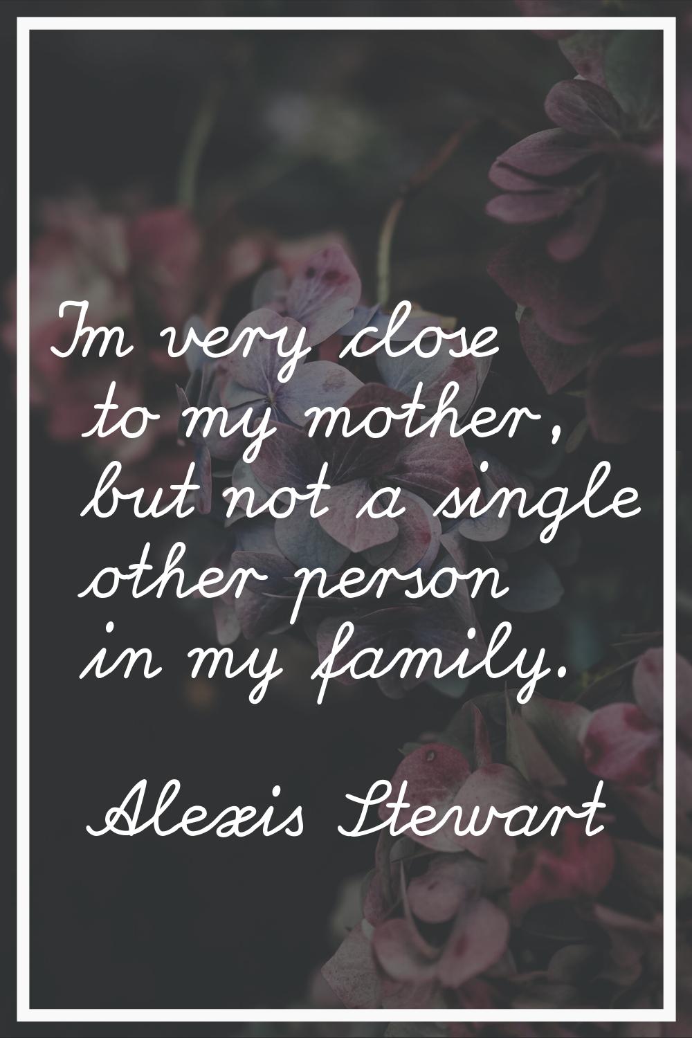I'm very close to my mother, but not a single other person in my family.