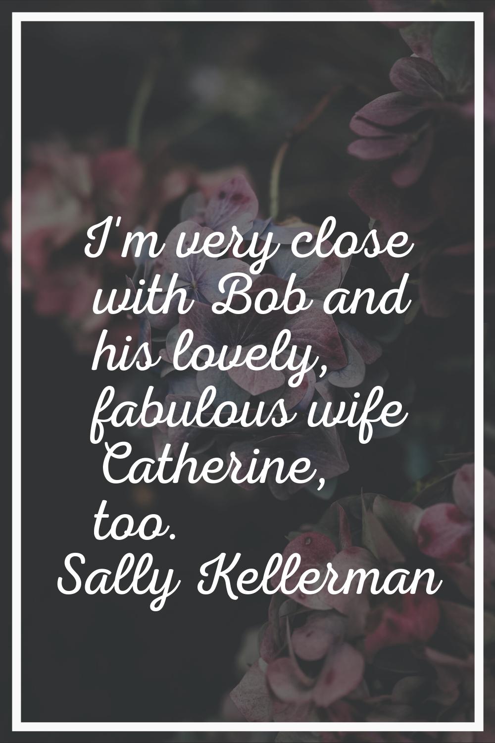 I'm very close with Bob and his lovely, fabulous wife Catherine, too.