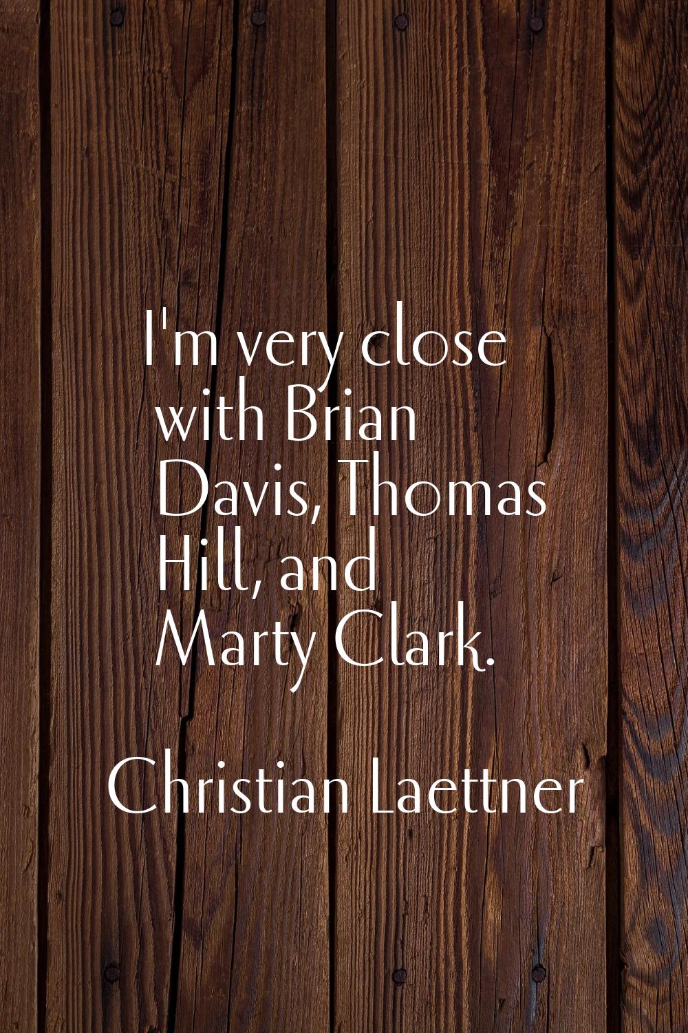 I'm very close with Brian Davis, Thomas Hill, and Marty Clark.