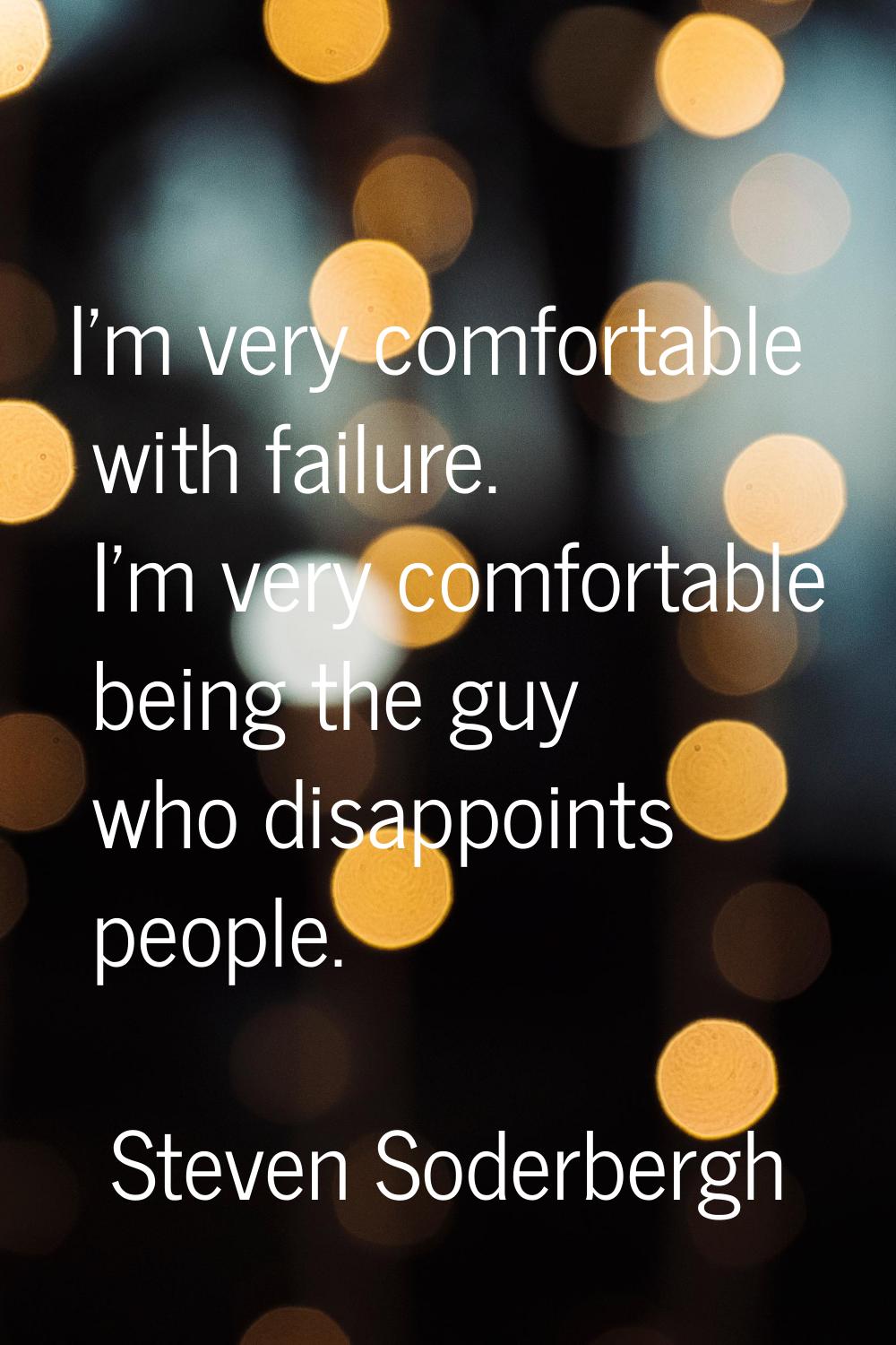 I'm very comfortable with failure. I'm very comfortable being the guy who disappoints people.