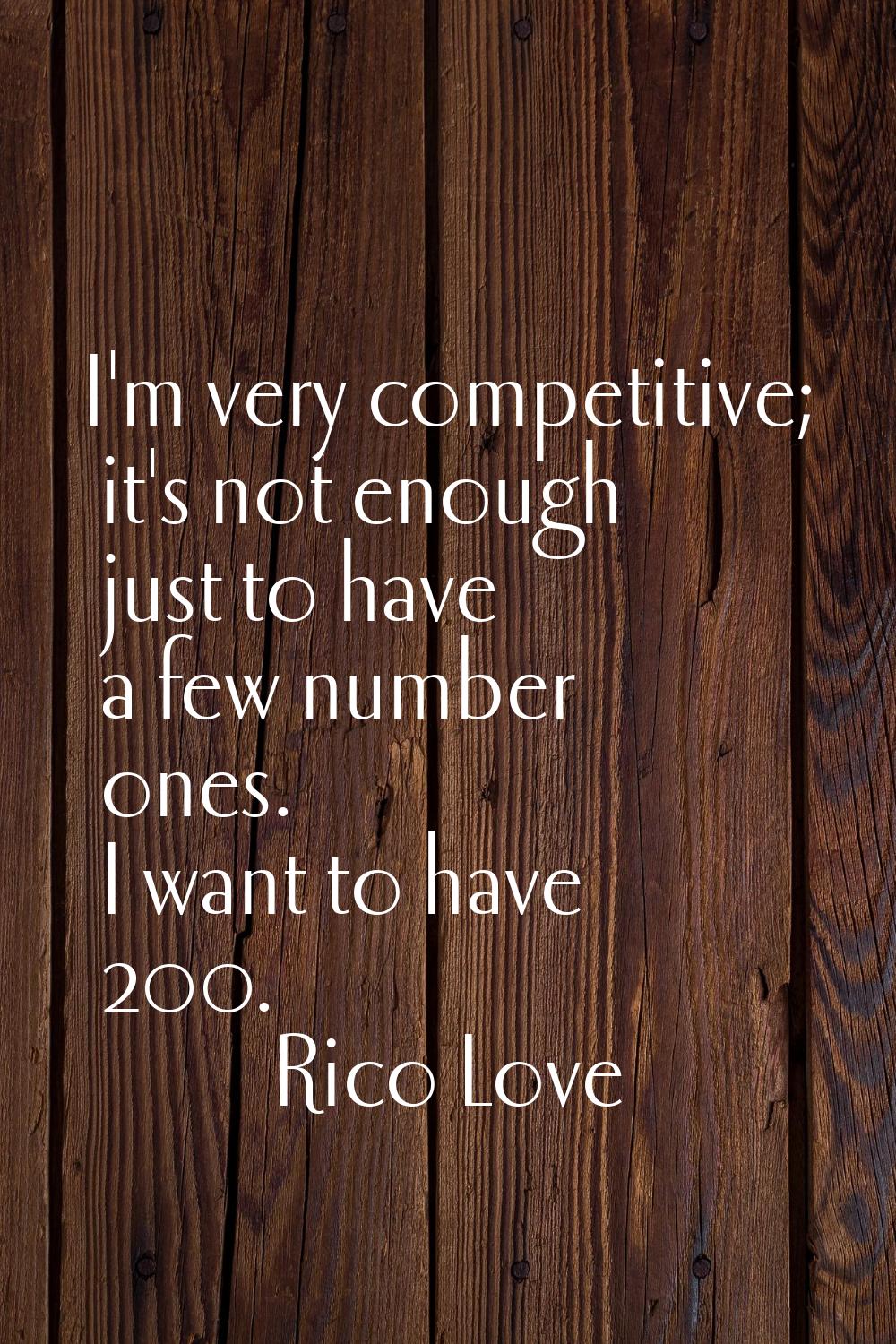 I'm very competitive; it's not enough just to have a few number ones. I want to have 200.