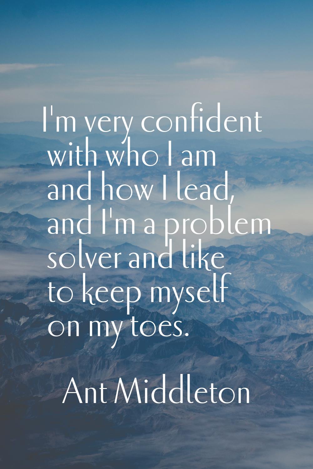 I'm very confident with who I am and how I lead, and I'm a problem solver and like to keep myself o