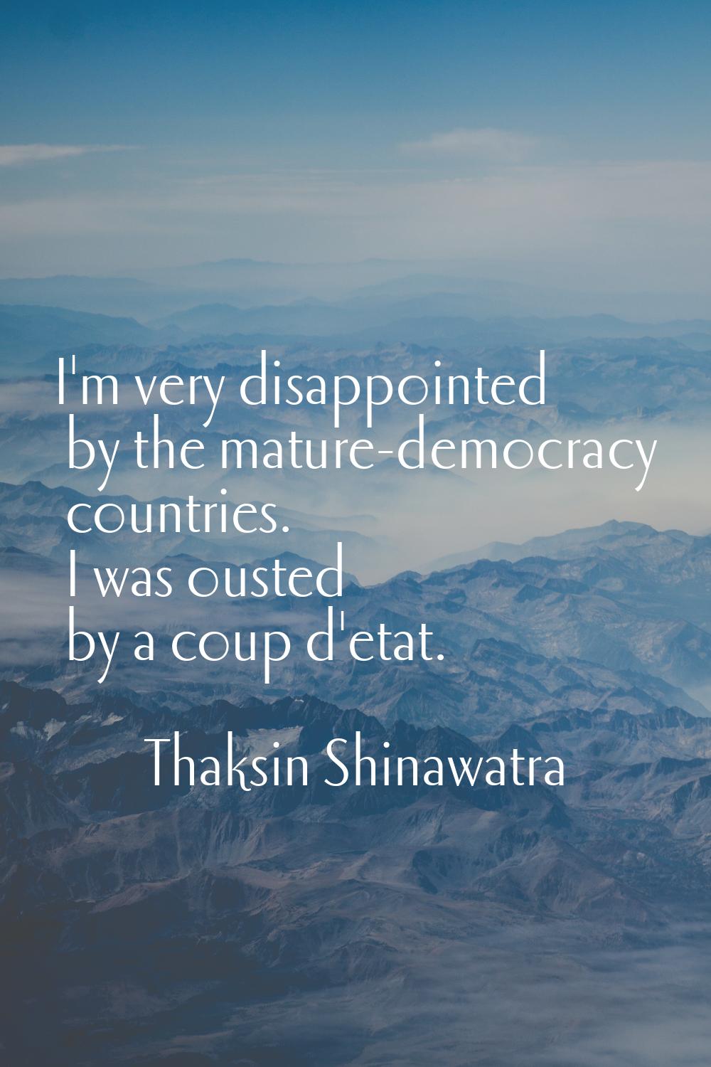 I'm very disappointed by the mature-democracy countries. I was ousted by a coup d'etat.