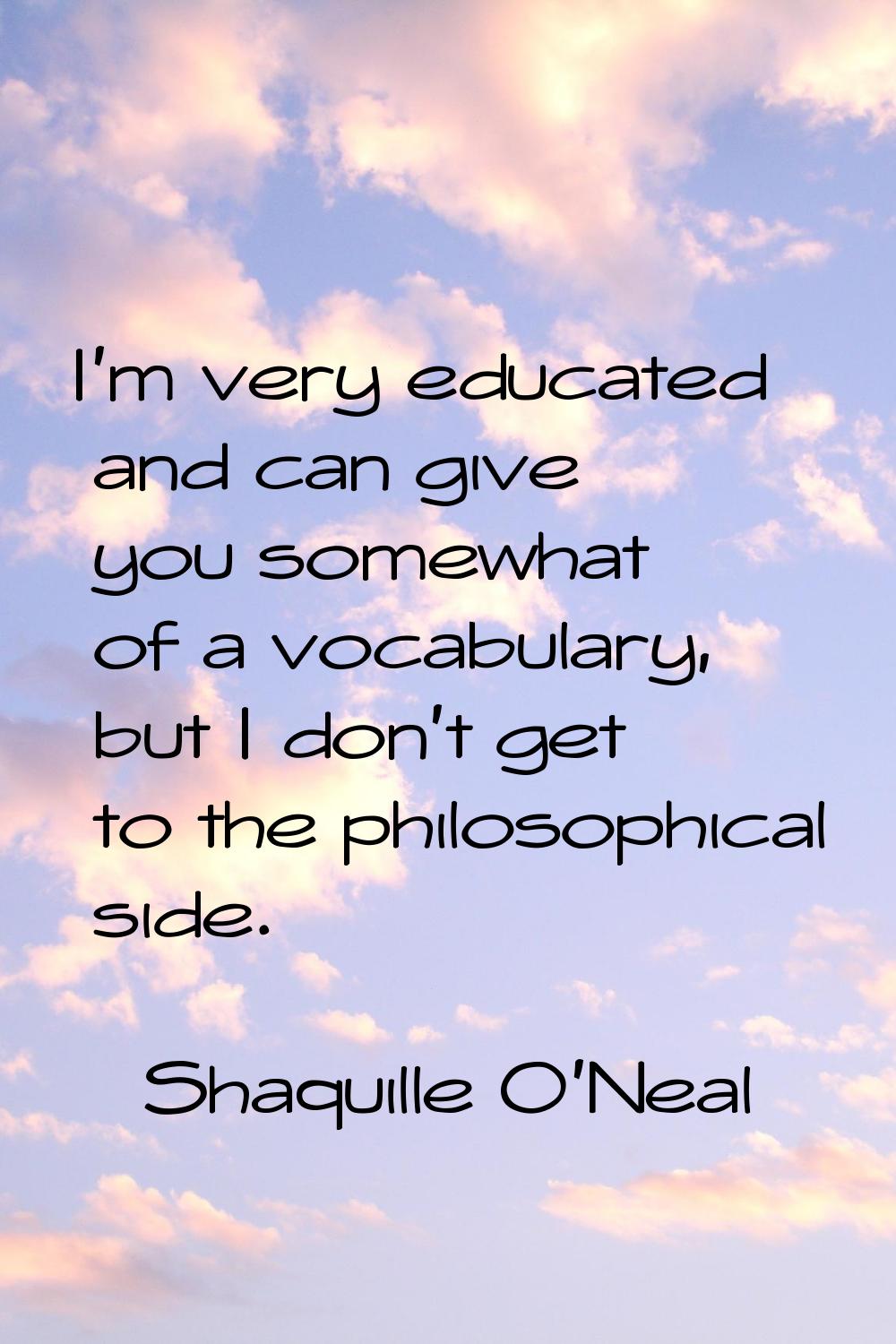 I'm very educated and can give you somewhat of a vocabulary, but I don't get to the philosophical s