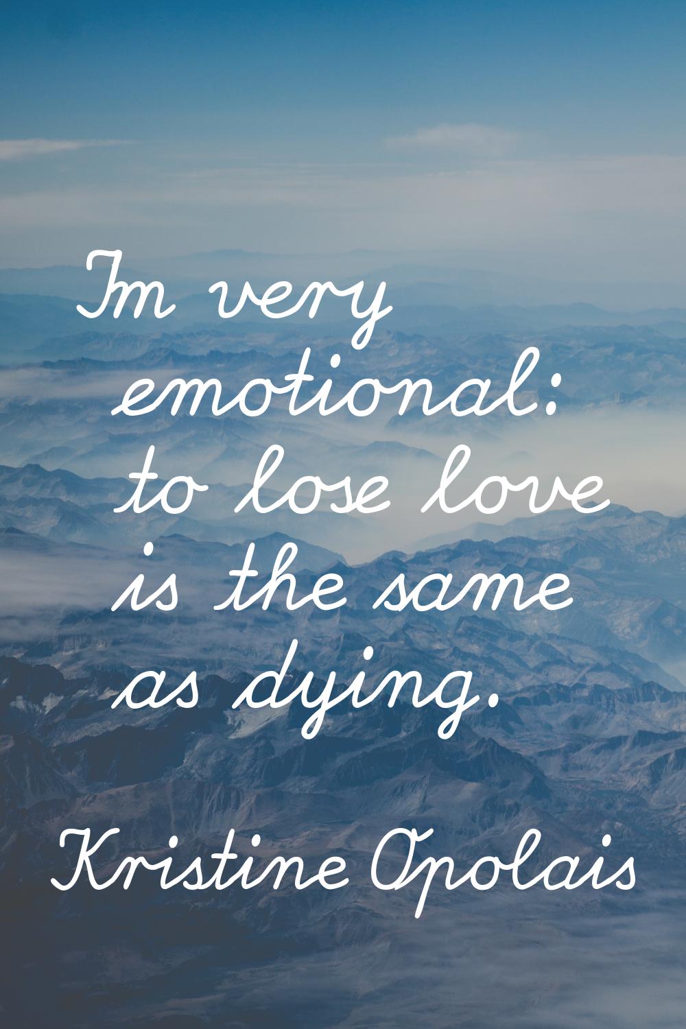 I'm very emotional: to lose love is the same as dying.