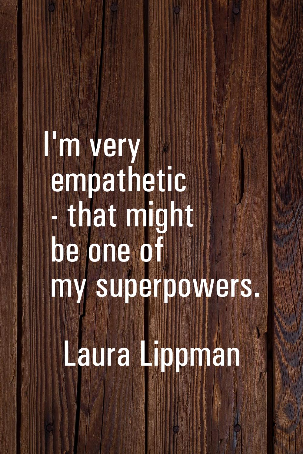 I'm very empathetic - that might be one of my superpowers.