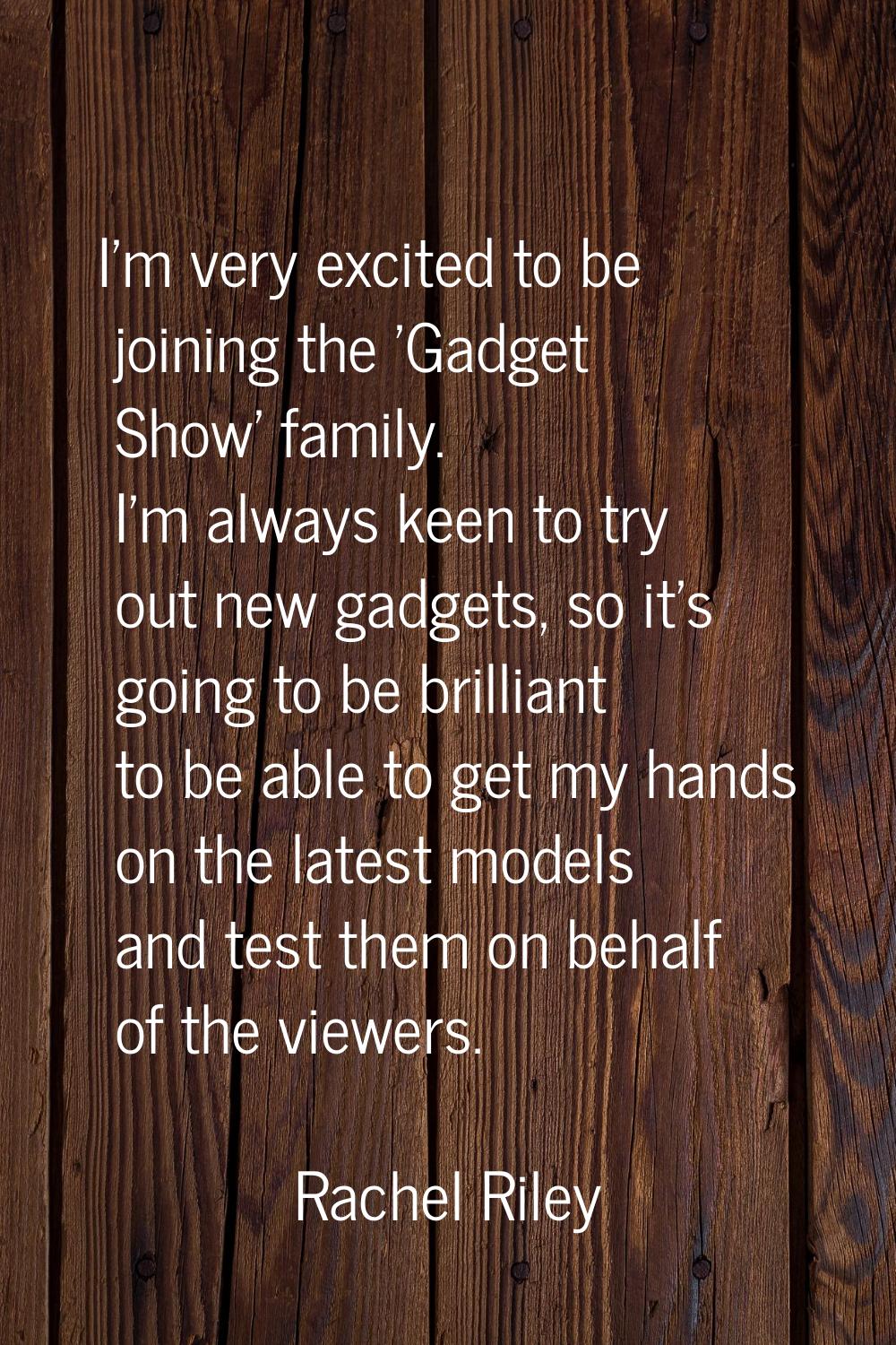 I'm very excited to be joining the 'Gadget Show' family. I'm always keen to try out new gadgets, so