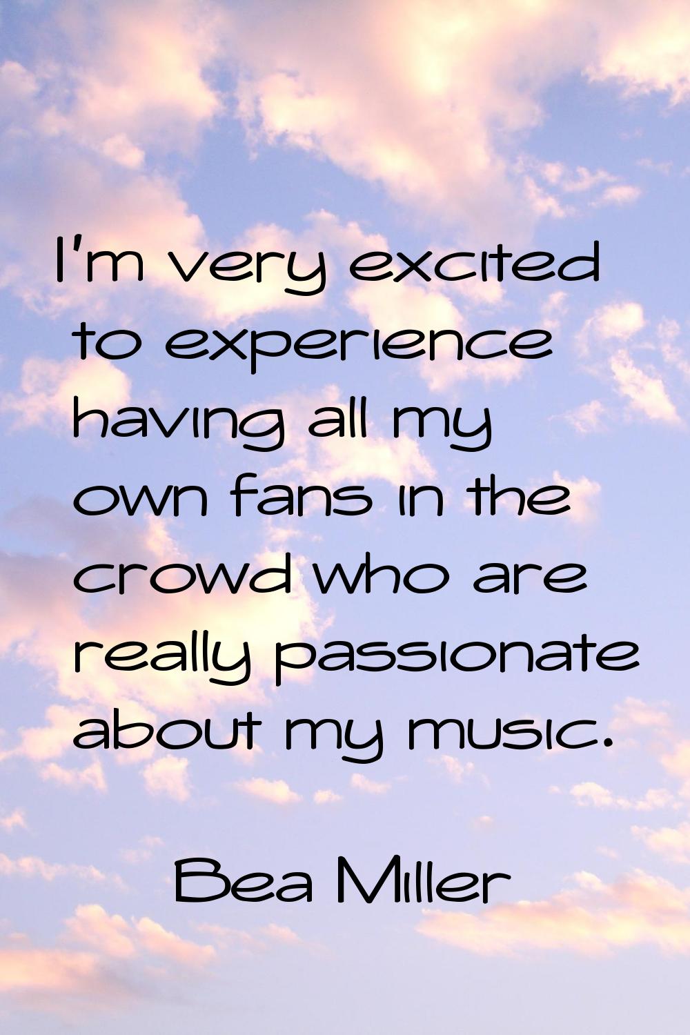 I'm very excited to experience having all my own fans in the crowd who are really passionate about 