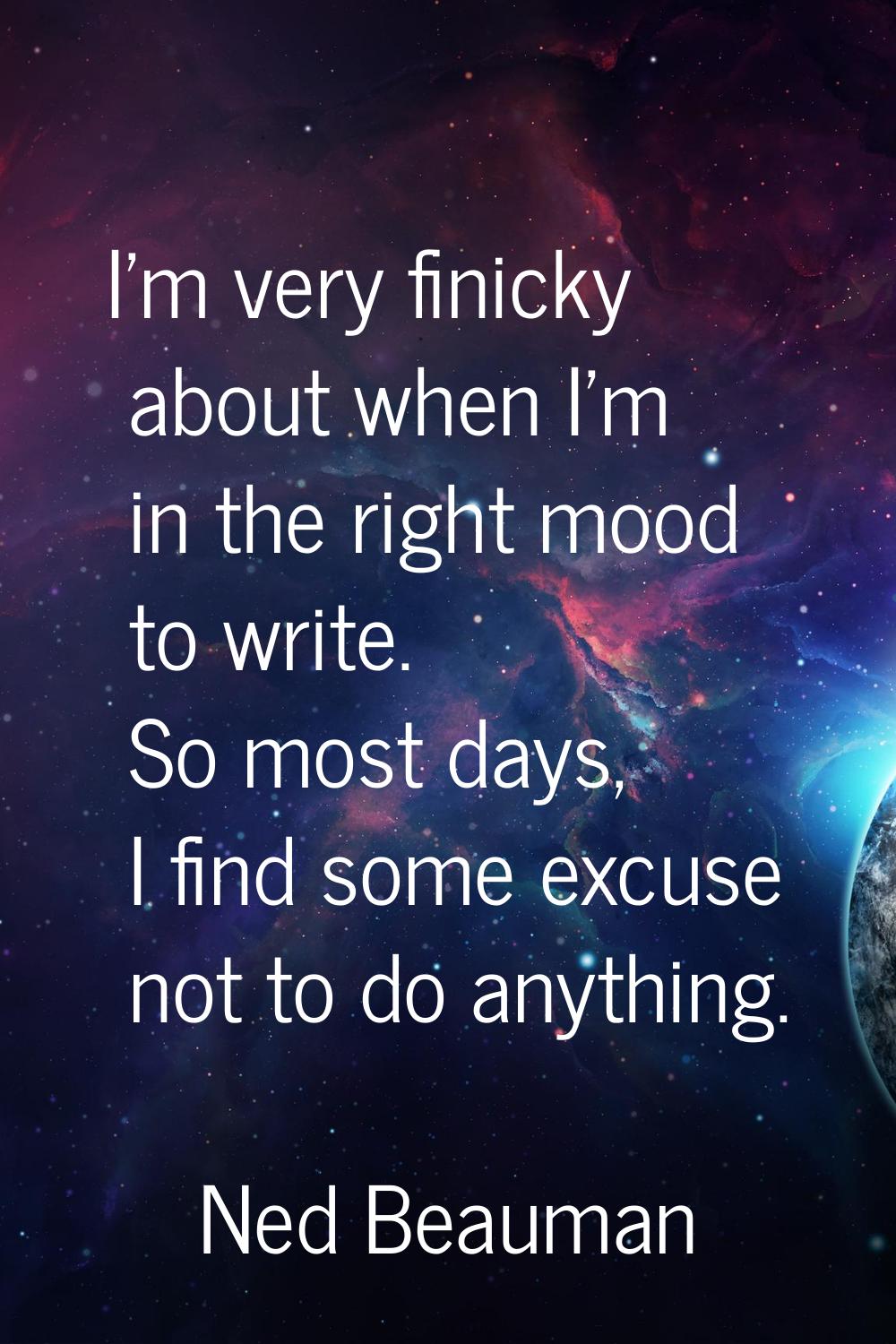 I'm very finicky about when I'm in the right mood to write. So most days, I find some excuse not to