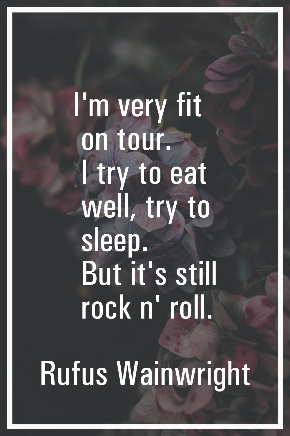 I'm very fit on tour. I try to eat well, try to sleep. But it's still rock n' roll.